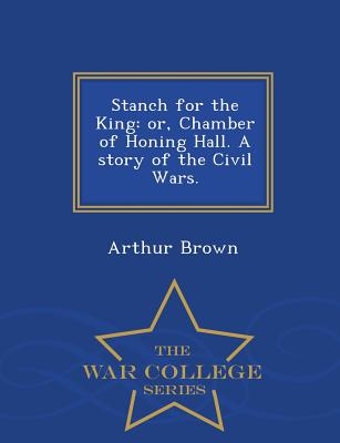 Stanch for the King: Or, Chamber of Honing Hall. a Story of the Civil Wars. - War College Series - Brown, Arthur