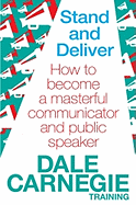 Stand and Deliver: How to become a masterful communicator and public speaker - Carnegie Training, Dale