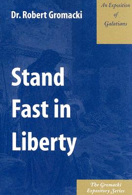 Stand Fast in Liberty: An Exposition of Galatians - Gromacki, Robert G