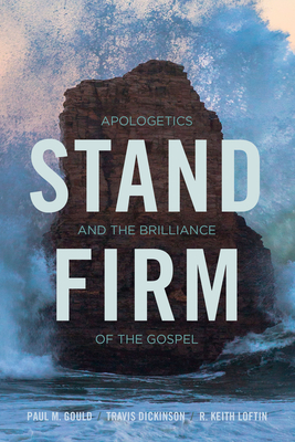 Stand Firm: Apologetics and the Brilliance of the Gospel - Gould, Paul, Dr., and Dickinson, Travis, Dr., and Loftin, Keith, Dr.