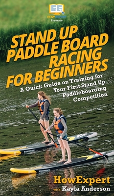 Stand Up Paddle Board Racing for Beginners: A Quick Guide on Training for Your First Stand Up Paddleboarding Competition - Howexpert, and Anderson, Kayla
