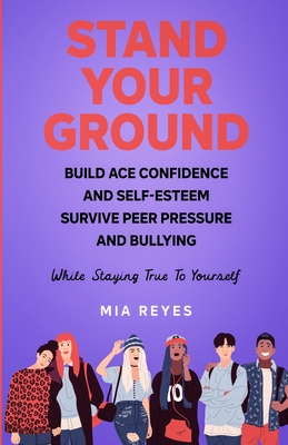 Stand Your Ground: Build Ace Confidence And Self-Esteem, Survive Peer Pressure And Bullying While Staying True To Yourself - Reyes, Mia