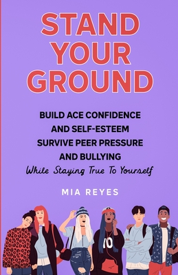 Stand Your Ground: Build Ace Confidence And Self-Esteem, Survive Peer Pressure And Bullying While Staying True To Yourself - Reyes, Mia