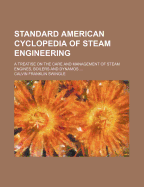 Standard American Cyclopedia of Steam Engineering; A Treatise on the Care and Management of Steam Engines, Boilers and Dynamos