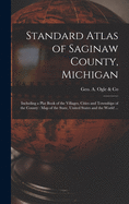 Standard Atlas of Saginaw County, Michigan: Including a Plat Book of the Villages, Cities and Townships of the County: Map of the State, United States and the World ...
