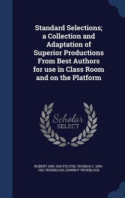 Standard Selections; a Collection and Adaptation of Superior Productions From Best Authors for use in Class Room and on the Platform - Fulton, Robert 1855-1916, and Trueblood, Thomas C 1856-1951, and Trueblood, Edwin P