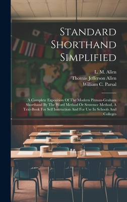 Standard Shorthand Simplified: A Complete Exposition Of The Modern Pitman-graham Shorthand By The Word Method Or Sentence Method, A Text-book For Self Instruction And For Use In Schools And Colleges - Allen, L M, and William C Parsal (Creator), and Thomas Jefferson Allen (Creator)