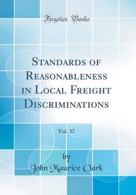 Standards of Reasonableness in Local Freight Discriminations, Vol. 37 (Classic Reprint) - Clark, John Maurice