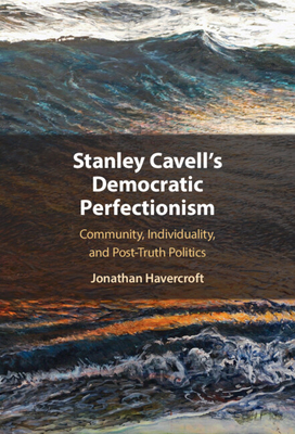 Stanley Cavell's Democratic Perfectionism: Community, Individuality, and Post-Truth Politics - Havercroft, Jonathan