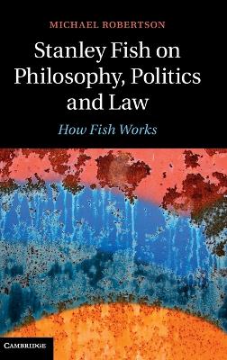 Stanley Fish on Philosophy, Politics and Law: How Fish Works - Robertson, Michael