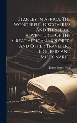 Stanley In Africa. The Wonderful Discoveries And Thrilling Adventures Of The Great African Explorer, And Other Travelers, Pioneers And Missionaries - Boyd, James Penny (Creator)