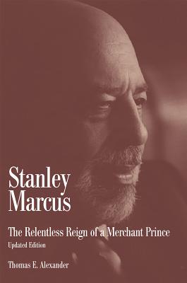 Stanley Marcus: The Relentless Reign of a Merchant Prince - Alexander, Thomas E