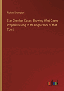 Star Chamber Cases. Showing What Cases Properly Belong to the Cognizance of that Court