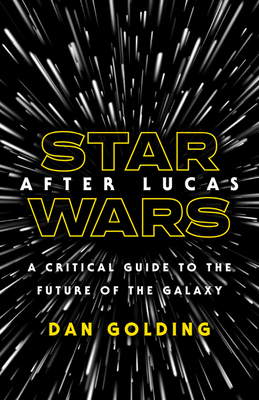 Star Wars After Lucas: A Critical Guide to the Future of the Galaxy - Golding, Dan