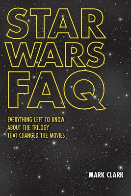 Star Wars FAQ: Everything Left to Know about the Trilogy That Changed the Movies - Clark, Mark