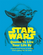 Star Wars Quotes To Live Your Life By: Inspirational words of wisdom from a galaxy far, far away
