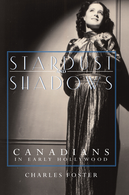 Stardust and Shadows: Canadians in Early Hollywood - Foster, Charles