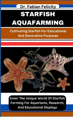 Starfish Aquafarming: Cultivating Starfish For Educational And Decorative Purposes: Enter The Unique World Of Starfish Farming For Aquariums, Research, And Educational Displays - Felicity, Fabian, Dr.