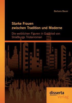 Starke Frauen Zwischen Tradition Und Moderne: Die Weiblichen Figuren in Gottfried Von Stra?burgs Tristanroman - Bauer, Barbara