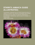 Stark's Jamaica Guide (Illustrated): Containing a Description of Everything Relating to Jamaica of Which the Visitor or Resident May Desire Information, Including Its History, Inhabitants, Government, Resources, and Places of Interest to Travellers