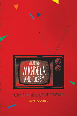 Starring Mandela and Cosby: Media and the End(s) of Apartheid - Krabill, Ron