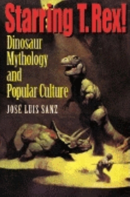 Starring T. Rex!: Dinosaur Mythology and Popular Culture - Sanz, Jos Luis