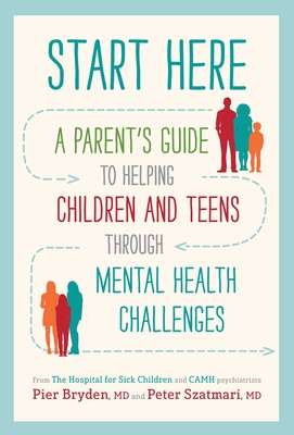 Start Here: A Parent's Guide to Helping Children and Teens Through Mental Health Challenges - Bryden M D, Pier, and Szatmari M D, Peter