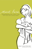 Start Here: Breastfeeding and Infant Care with Humor and Common Sense