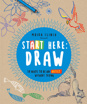 Start Here: Draw: 50 Ways to Be an Artist Without Trying - Clinch, Moira