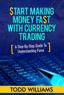 Start Making Money Fast With Currency Trading: A Step-By-Step Guide To Understanding Forex