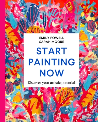 Start Painting Now: Discover Your Artistic Potential - Powell, Emily, and Moore, Sarah
