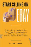 Start Selling on eBay: A Step-by-Step Guide for First-Time Entrepreneurs and Online Resellers to Build a Successful Business