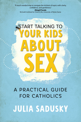 Start Talking to Your Kids about Sex: A Practical Guide for Catholics - Sadusky, Julia