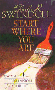 Start Where You Are: Catch a Fresh Vision for Your Life - Swindoll, Charles R, Dr.