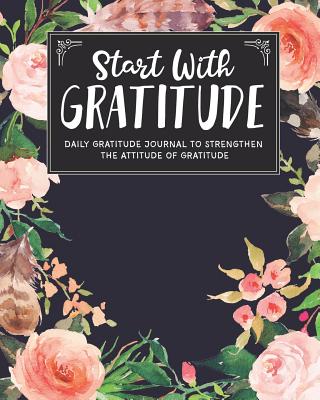 Start With Gratitude: Daily Gratitude Journal To Strengthen The Attitude Of Gratitude - Flora, Katie, and Books, Plan and Simple