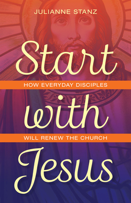 Start with Jesus: How Everyday Disciples Will Renew the Church - Stanz, Julianne