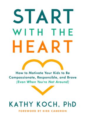 Start with the Heart: How to Motivate Your Kids to Be Compassionate, Responsible, and Brave (Even When You're Not Around) - Koch Phd, Kathy, and Cameron, Kirk (Foreword by)