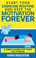 Start Your Exercise Routine and Keep the Motivation Forever: A Simple Guide for Your Life Fitness