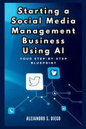 Starting a Social Media Management Business Using AI: Your Step-by-Step Blueprint: Launch and Scale a Profitable SMM Venture Effortlessly with Artificial Intelligence