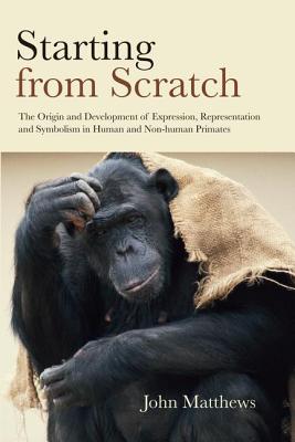 Starting from Scratch: The Origin and Development of Expression, Representation and Symbolism in Human and Non-Human Primates - Matthews, John