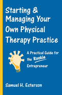 Starting & Managing Your Own Physical Therapy Practice: A Practical Guide for the Rookie Entrepreneur