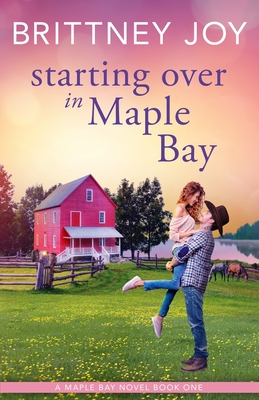 Starting Over in Maple Bay: A Sweet Small Town Cowboy Romance - Joy, Brittney
