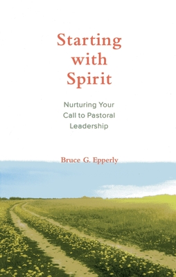 Starting with Spirit: Nurturing Your Call to Pastoral Leadership - Epperly, Bruce G