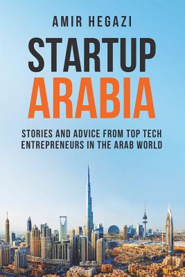 Startup Arabia: Stories and Advice from Top Tech Entrepreneurs in the Arab World - Hegazi, Amir