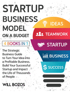 Startup Business Model on a Budget [4 Books in 1]: The Strategic Business Guide to Turn Your Idea into a Profitable Business, Build Your Successful Startup and Impact the Life of Thousands of People