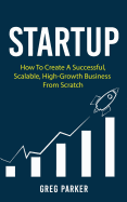 Startup: How to Create a Successful, Scalable, High-Growth Business from Scratch