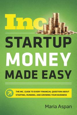 Startup Money Made Easy: The Inc. Guide to Every Financial Question about Starting, Running, and Growing Your Business - Aspan, Maria