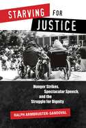 Starving for Justice: Hunger Strikes, Spectacular Speech, and the Struggle for Dignity