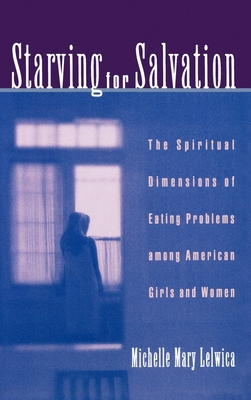 Starving for Salvation: The Spiritual Dimensions of Eating Problems Among American Girls and Women - Lelwica, Michelle Mary