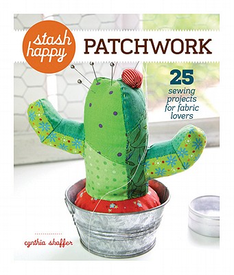Stash Happy: Patchwork: 25 Sewing Projects for Fabric Lovers - Shaffer, Cynthia